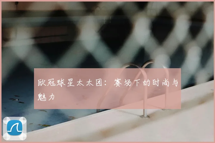 欧冠球星太太团：赛场下的时尚与魅力
