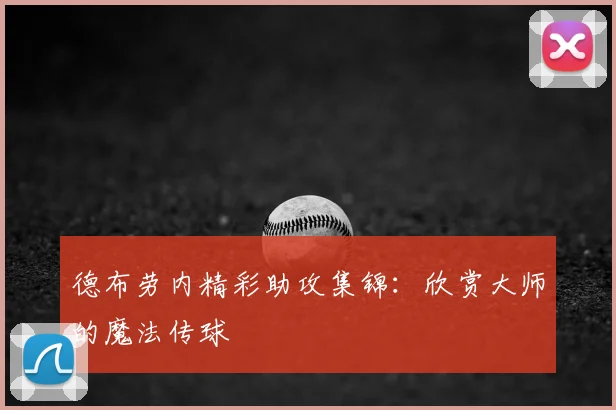 德布劳内精彩助攻集锦：欣赏大师的魔法传球