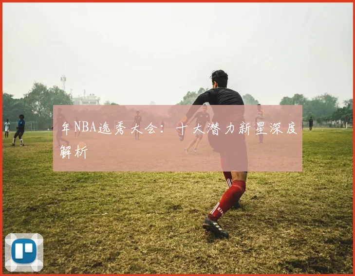 年NBA选秀大会：十大潜力新星深度解析