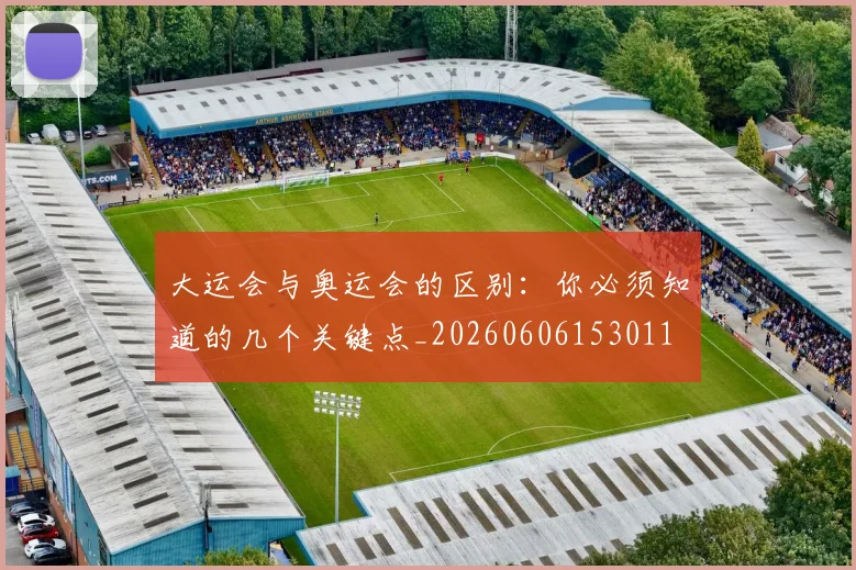 大运会与奥运会的区别：你必须知道的几个关键点_20260606153011