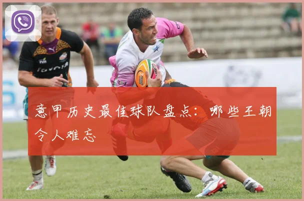 意甲历史最佳球队盘点：哪些王朝令人难忘