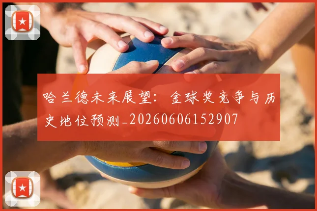 哈兰德未来展望：金球奖竞争与历史地位预测_20260606152907