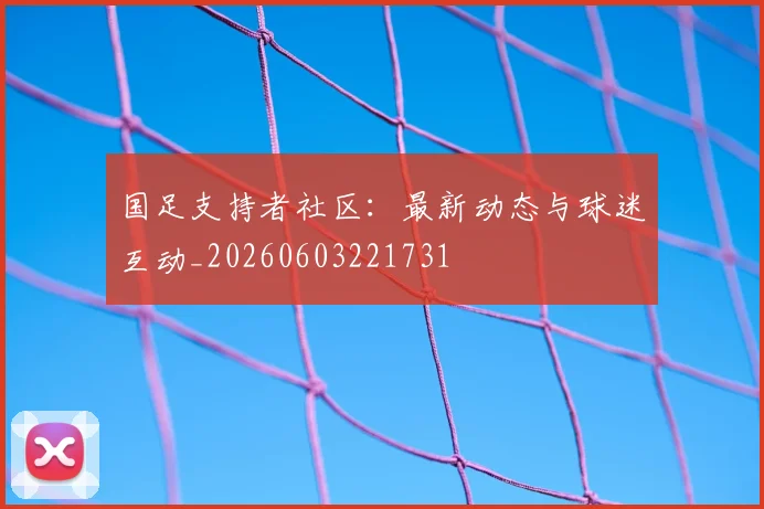 国足支持者社区：最新动态与球迷互动_20260603221731