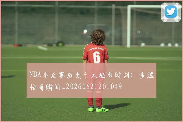 NBA季后赛历史十大经典时刻：重温传奇瞬间_20260521201049