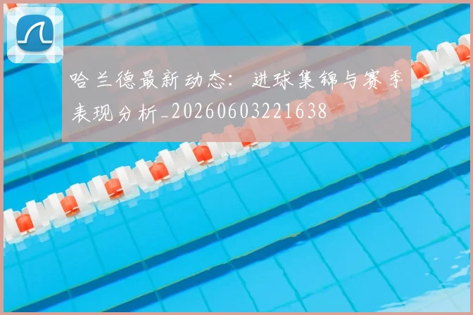 哈兰德最新动态：进球集锦与赛季表现分析_20260603221638
