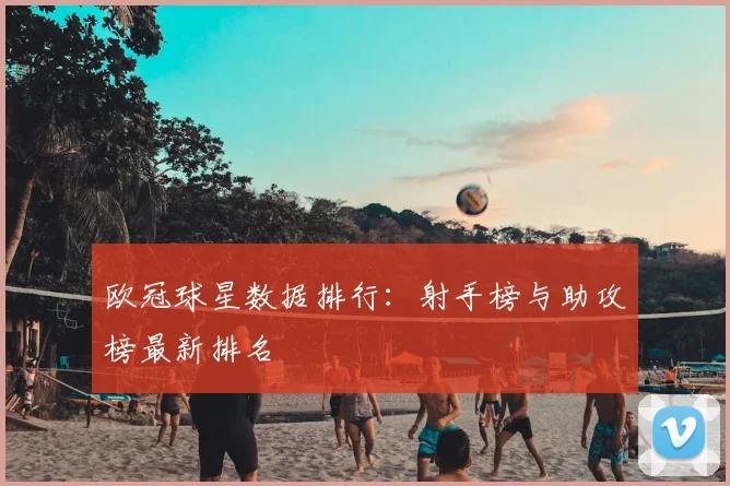 欧冠球星数据排行:射手榜与助攻榜最新排名