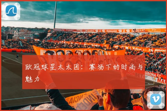 欧冠球星太太团：赛场下的时尚与魅力