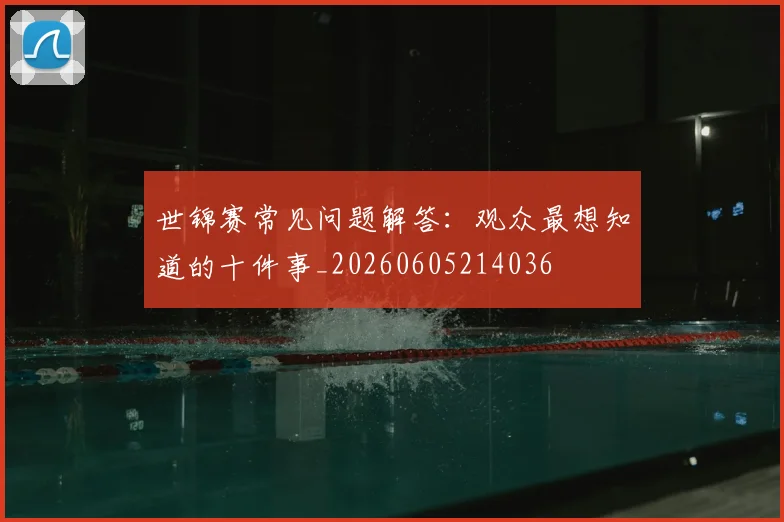 世锦赛常见问题解答：观众最想知道的十件事_20260605214036
