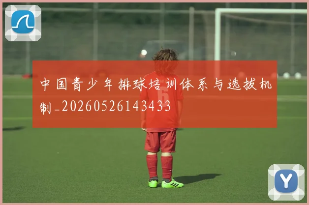 中国青少年排球培训体系与选拔机制_20260526143433