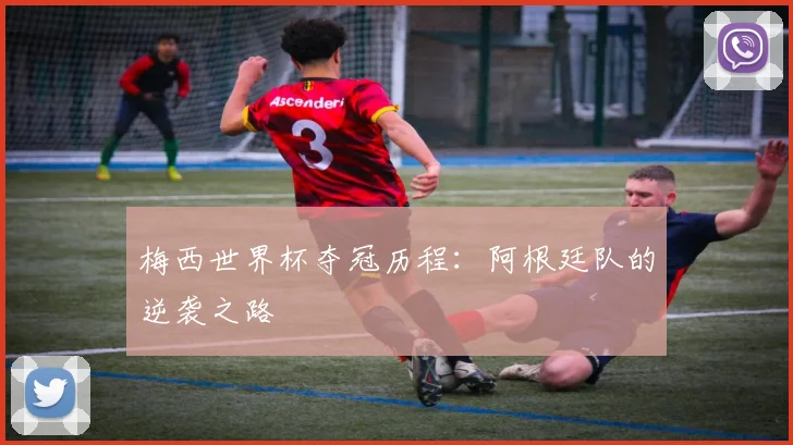 梅西世界杯夺冠历程：阿根廷队的逆袭之路