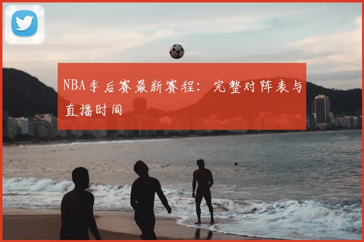 NBA季后赛最新赛程:完整对阵表与直播时间