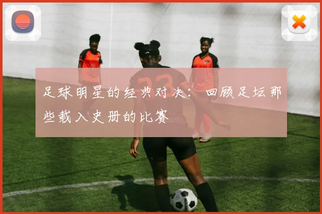 足球明星的经典对决：回顾足坛那些载入史册的比赛