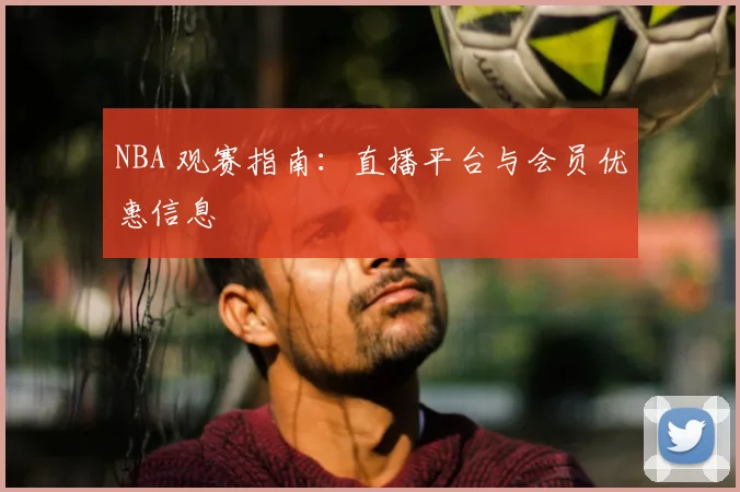 NBA 观赛指南:直播平台与会员优惠信息