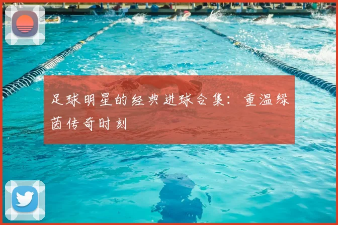 足球明星的经典进球合集:重温绿茵传奇时刻