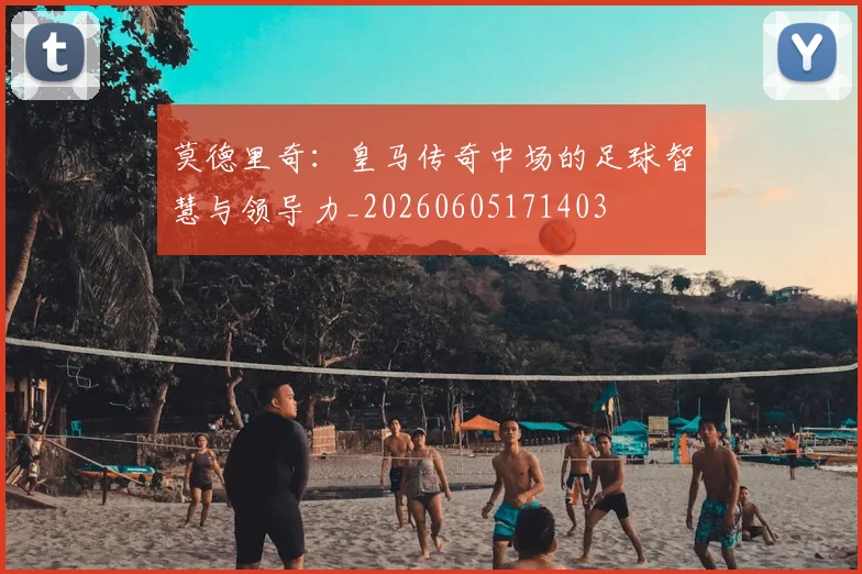 莫德里奇:皇马传奇中场的足球智慧与领导力_20260605171403
