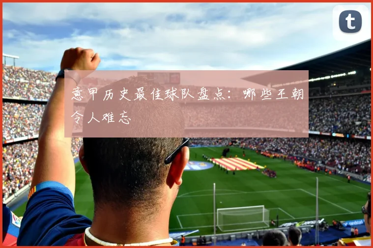 意甲历史最佳球队盘点：哪些王朝令人难忘