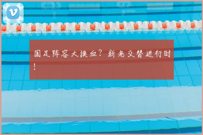 国足阵容大换血?新老交替进行时!