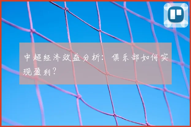 中超经济效益分析：俱乐部如何实现盈利？