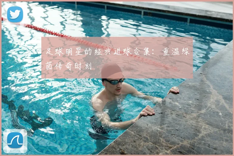 足球明星的经典进球合集:重温绿茵传奇时刻