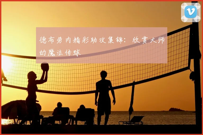 德布劳内精彩助攻集锦：欣赏大师的魔法传球