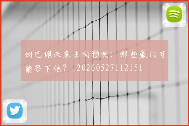 姆巴佩未来去向预测：哪些豪门可能签下他？_20260527112151