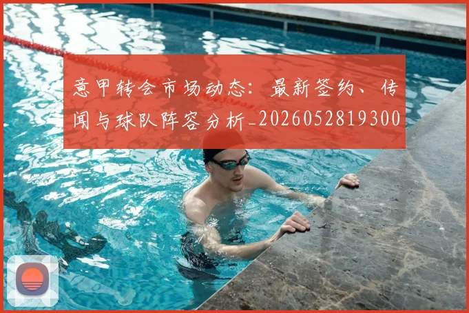 意甲转会市场动态：最新签约、传闻与球队阵容分析_20260528193001