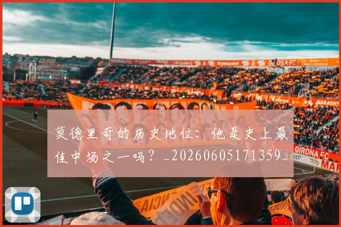 莫德里奇的历史地位:他是史上最佳中场之一吗?_20260605171359_20260703181751