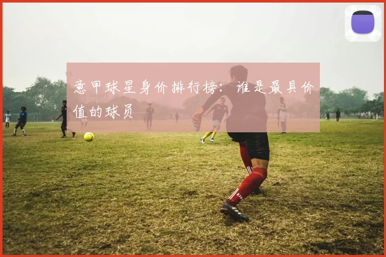 意甲球星身价排行榜：谁是最具价值的球员
