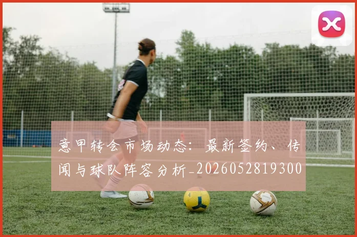 意甲转会市场动态：最新签约、传闻与球队阵容分析_20260528193001