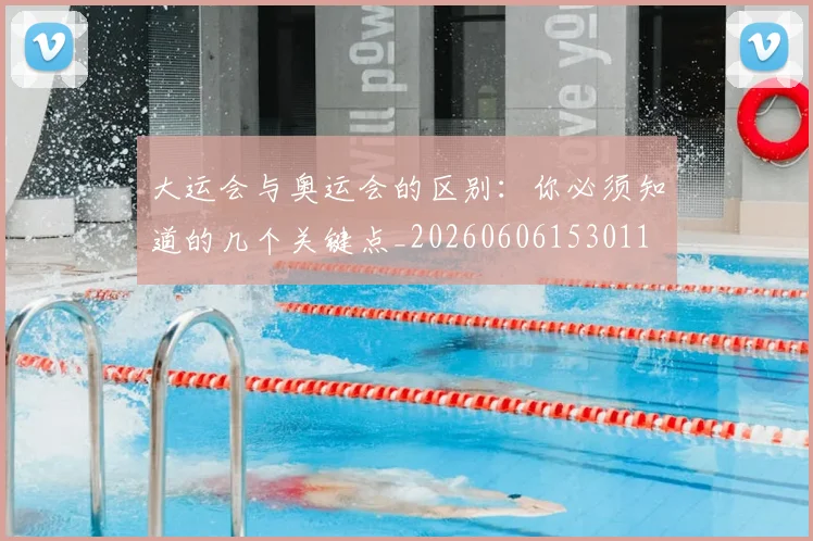 大运会与奥运会的区别：你必须知道的几个关键点_20260606153011
