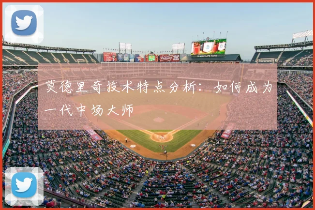 莫德里奇技术特点分析：如何成为一代中场大师