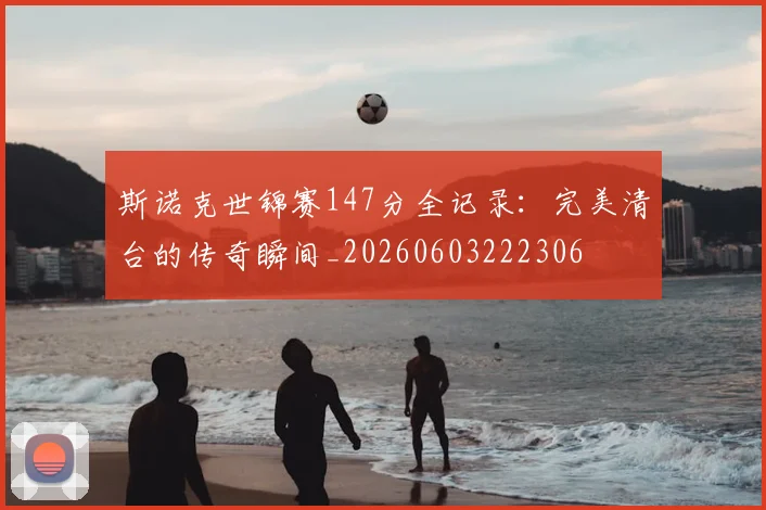 斯诺克世锦赛147分全记录：完美清台的传奇瞬间_20260603222306