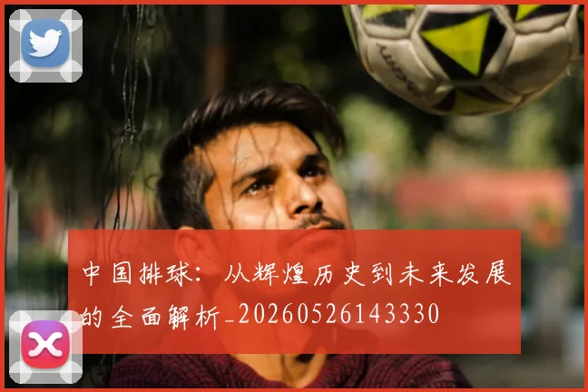 中国排球：从辉煌历史到未来发展的全面解析_20260526143330