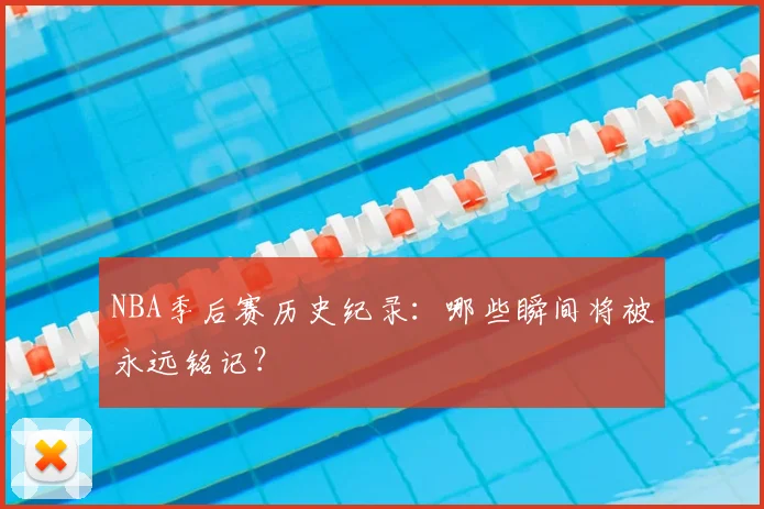 NBA季后赛历史纪录：哪些瞬间将被永远铭记？