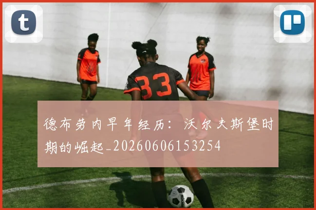 德布劳内早年经历:沃尔夫斯堡时期的崛起_20260606153254