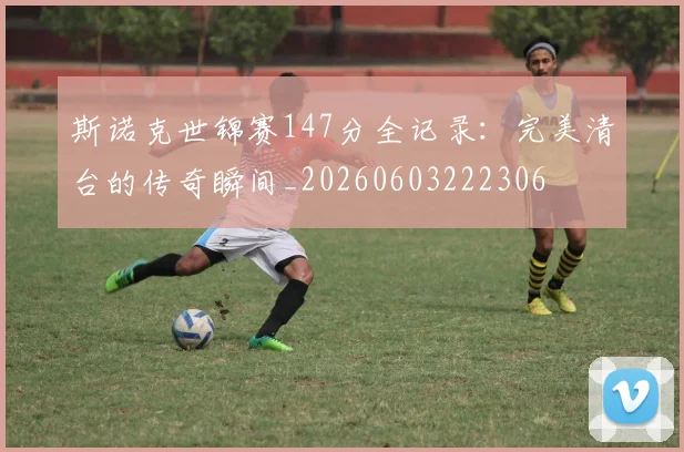 斯诺克世锦赛147分全记录：完美清台的传奇瞬间_20260603222306