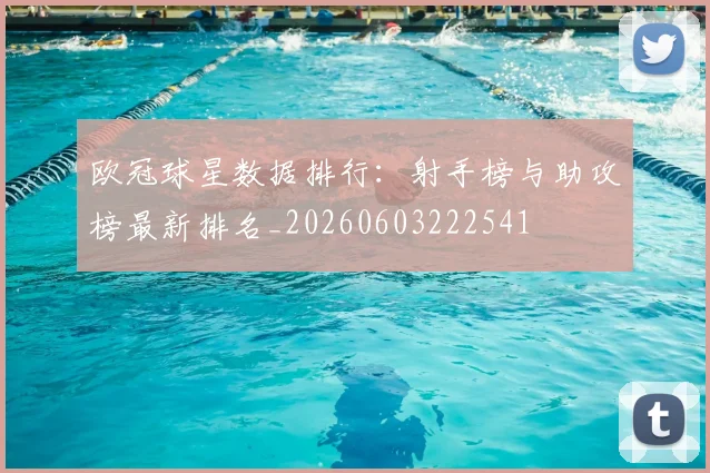 欧冠球星数据排行：射手榜与助攻榜最新排名_20260603222541