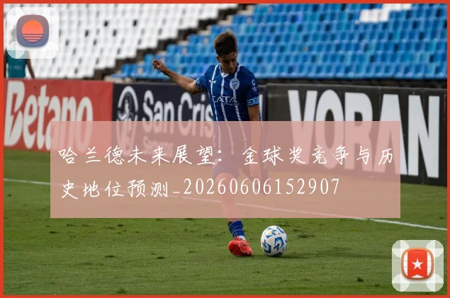 哈兰德未来展望:金球奖竞争与历史地位预测_20260606152907