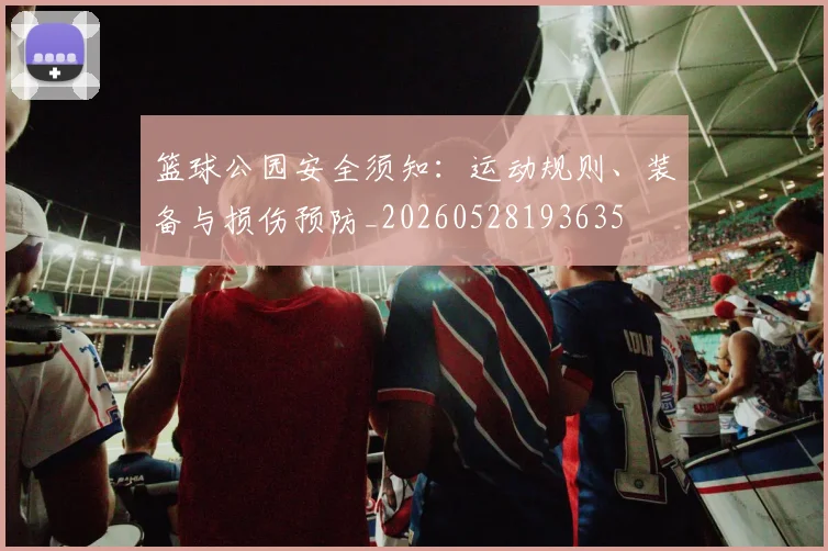 篮球公园安全须知：运动规则、装备与损伤预防_20260528193635