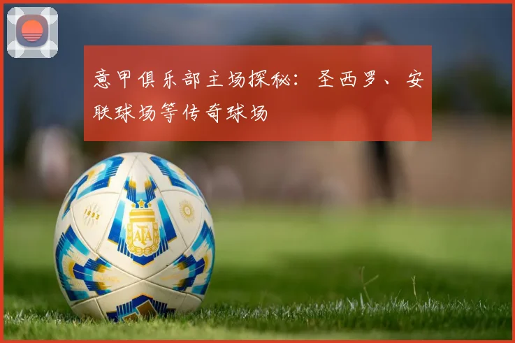 意甲俱乐部主场探秘:圣西罗、安联球场等传奇球场