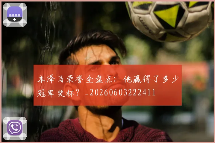 本泽马荣誉全盘点：他赢得了多少冠军奖杯？_20260603222411