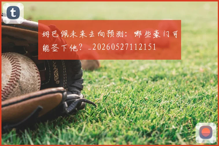 姆巴佩未来去向预测：哪些豪门可能签下他？_20260527112151
