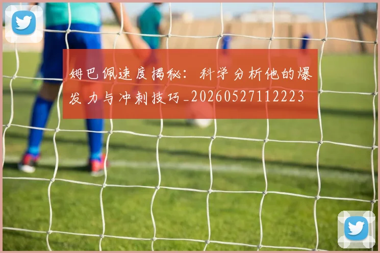 姆巴佩速度揭秘:科学分析他的爆发力与冲刺技巧_20260527112223