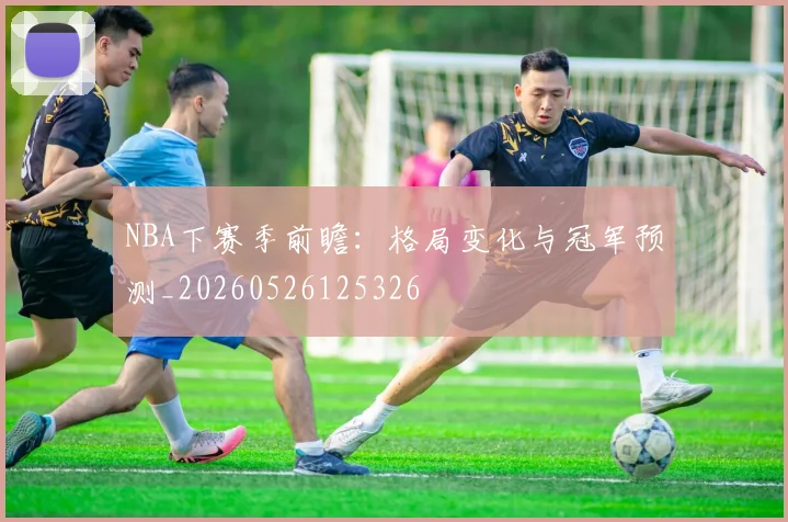 NBA下赛季前瞻：格局变化与冠军预测_20260526125326
