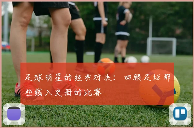 足球明星的经典对决：回顾足坛那些载入史册的比赛