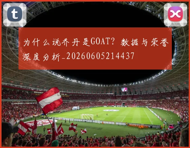 为什么说乔丹是GOAT?数据与荣誉深度分析_20260605214437