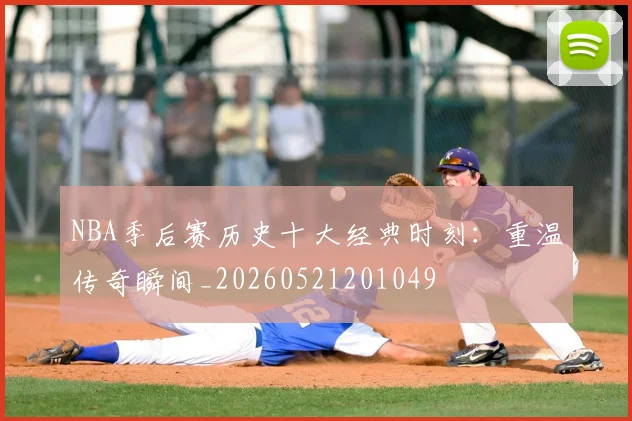 NBA季后赛历史十大经典时刻:重温传奇瞬间_20260521201049
