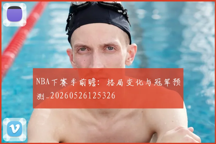 NBA下赛季前瞻:格局变化与冠军预测_20260526125326