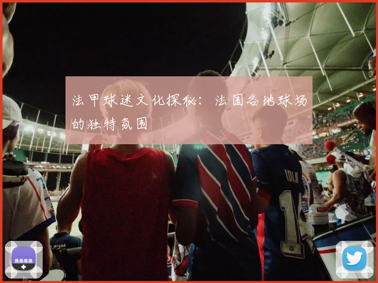 法甲球迷文化探秘：法国各地球场的独特氛围