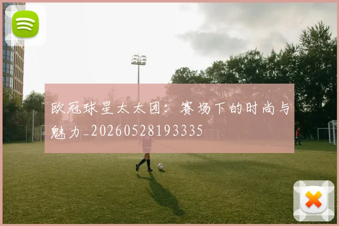 欧冠球星太太团：赛场下的时尚与魅力_20260528193335